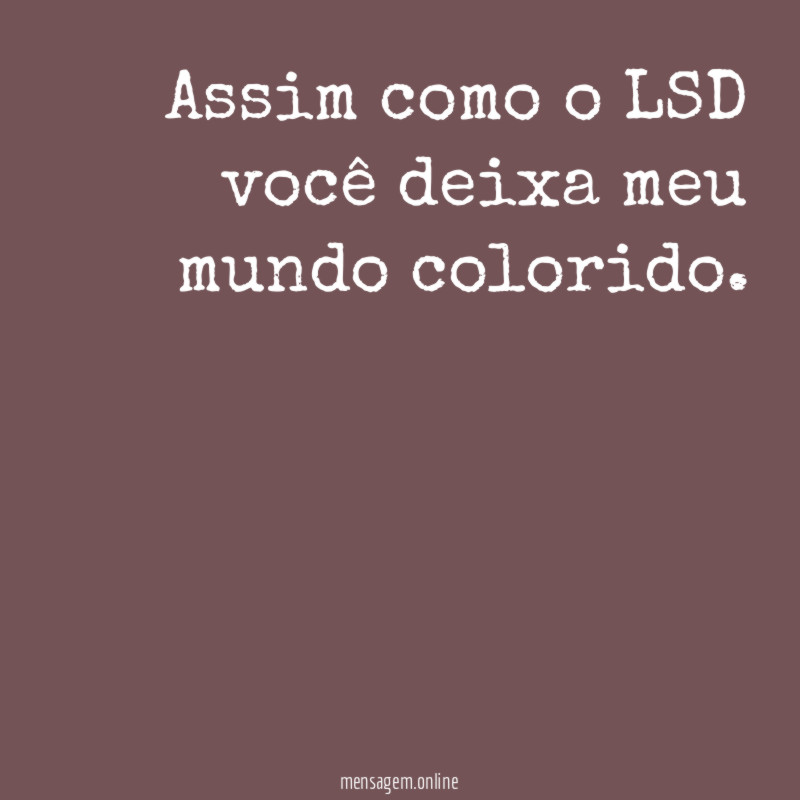Assim como o LSD você deixa meu mundo colorido