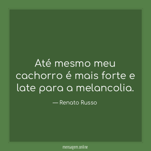Até mesmo meu cachorro é mais forte e late para a melancolia
