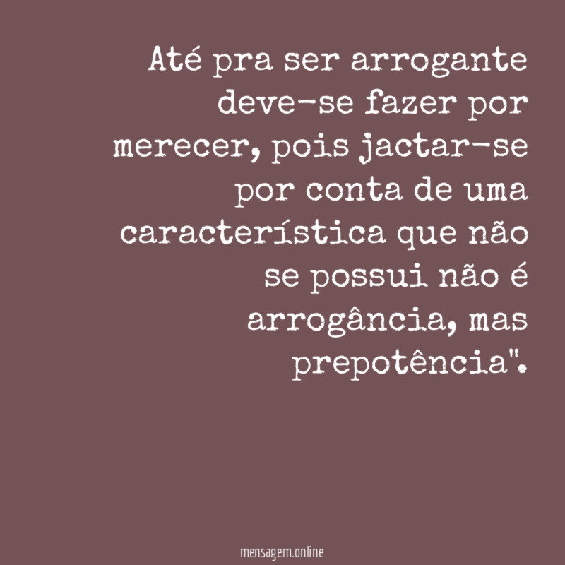 Até pra ser arrogante deve-se fazer por merecer