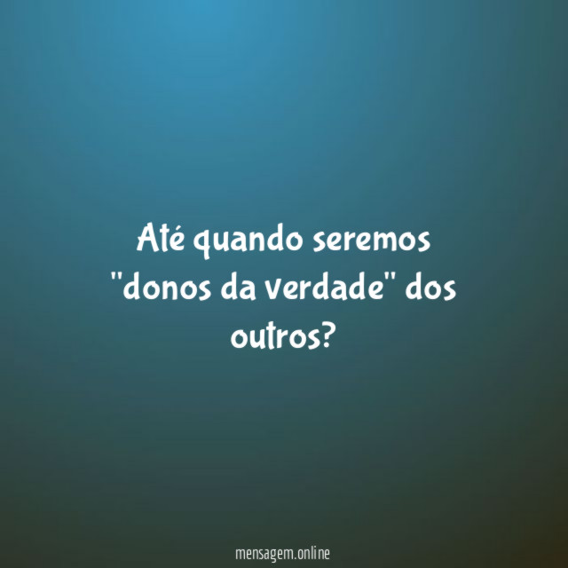 Até quando seremos "donos da verdade" dos outros