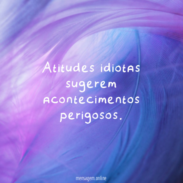 Atitudes idiotas sugerem acontecimentos perigosos