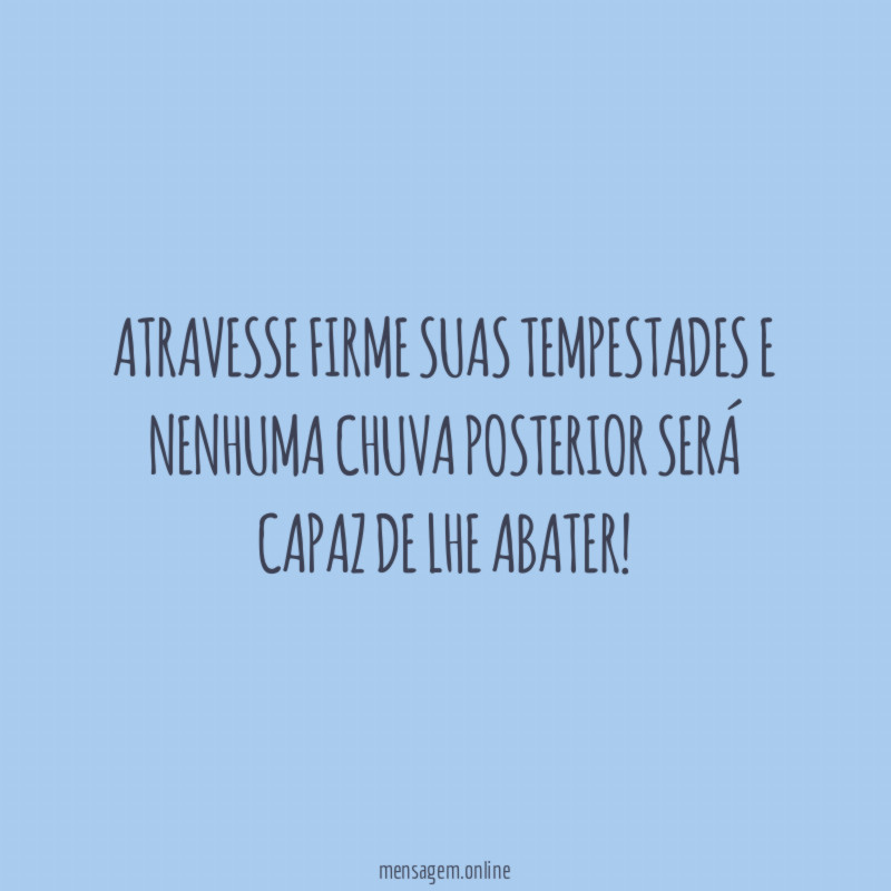 Atravesse firme suas tempestades e nenhuma chuva posterior