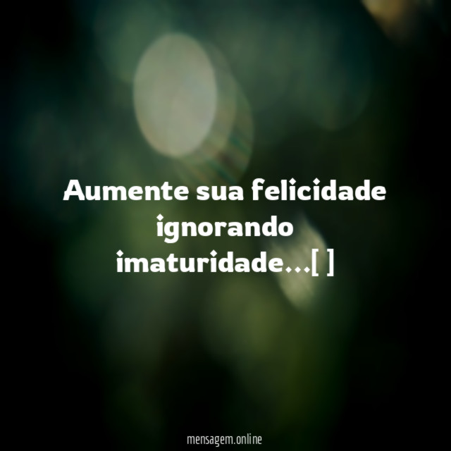 Aumente sua felicidade ignorando imaturidade