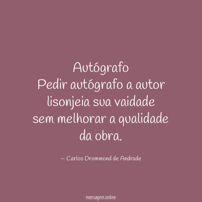 Autógrafo
Pedir autógrafo a autor lisonjeia sua vaidade
sem melhorar a qualidade da obra.