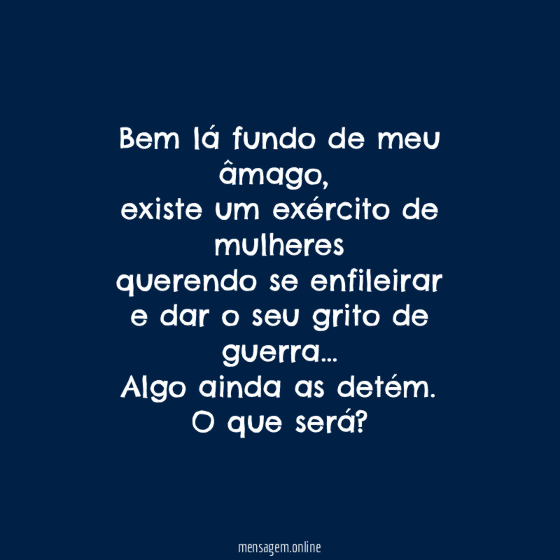 Bem lá fundo de meu âmago,
existe um exército de mulheres
querendo se enfileirar
e dar o seu grito de guerra…
Algo ainda as detém.
O que será?