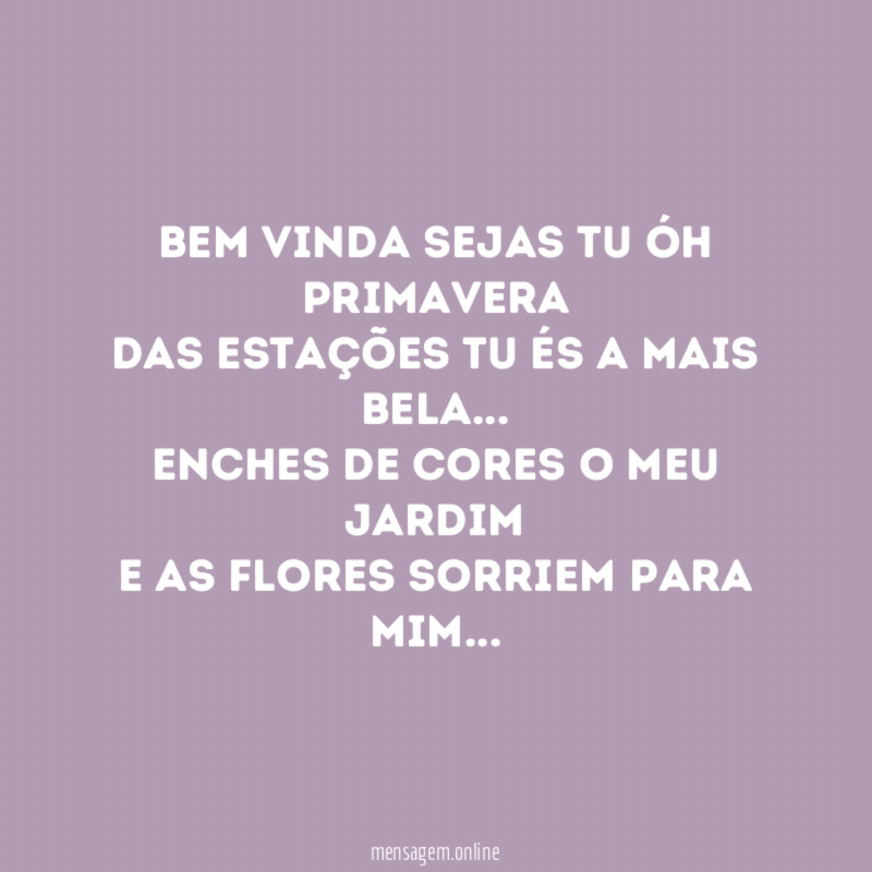 Bem vinda sejas tu óh primavera
das estações tu és a mais bela…
Enches de cores o meu jardim
e as flores sorriem para mim…
