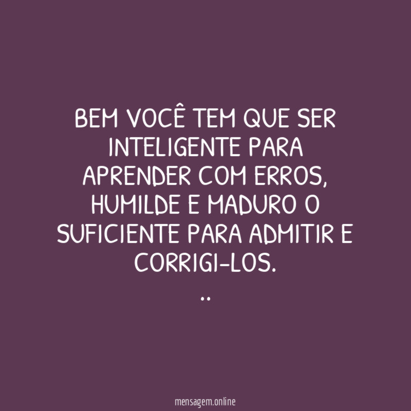 Bem você tem que ser inteligente para aprender com erros , humilde e maduro o suficiente para admitir e corrigi-los.