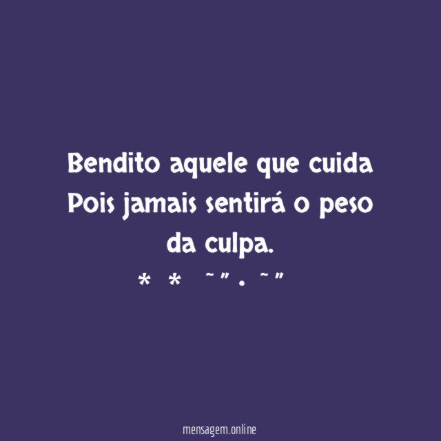 Bendito aquele que cuida Pois jamais sentirá o peso da culpa