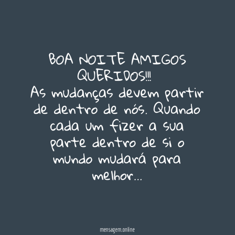 BOA NOITE AMIGOS QUERIDOS!!!
As mudanças devem partir de dentro de nós. Quando cada um fizer a sua parte dentro de si o mundo mudará para melhor…