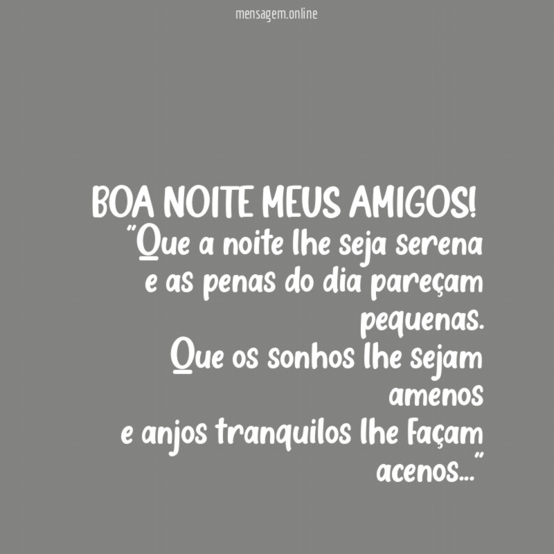 BOA NOITE MEUS AMIGOS!
"Que a noite lhe seja serena
e as penas do dia pareçam pequenas.
Que os sonhos lhe sejam amenos
e anjos tranquilos lhe façam acenos…"