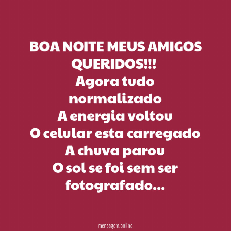 BOA NOITE MEUS AMIGOS QUERIDOS!!!
Agora tudo normalizado
A energia voltou
O celular esta carregado
A chuva parou
O sol se foi sem ser fotografado…
