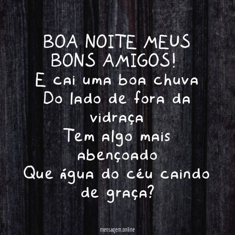BOA NOITE MEUS BONS AMIGOS!
E cai uma boa chuva
Do lado de fora da vidraça
Tem algo mais abençoado
Que água do céu caindo de graça?