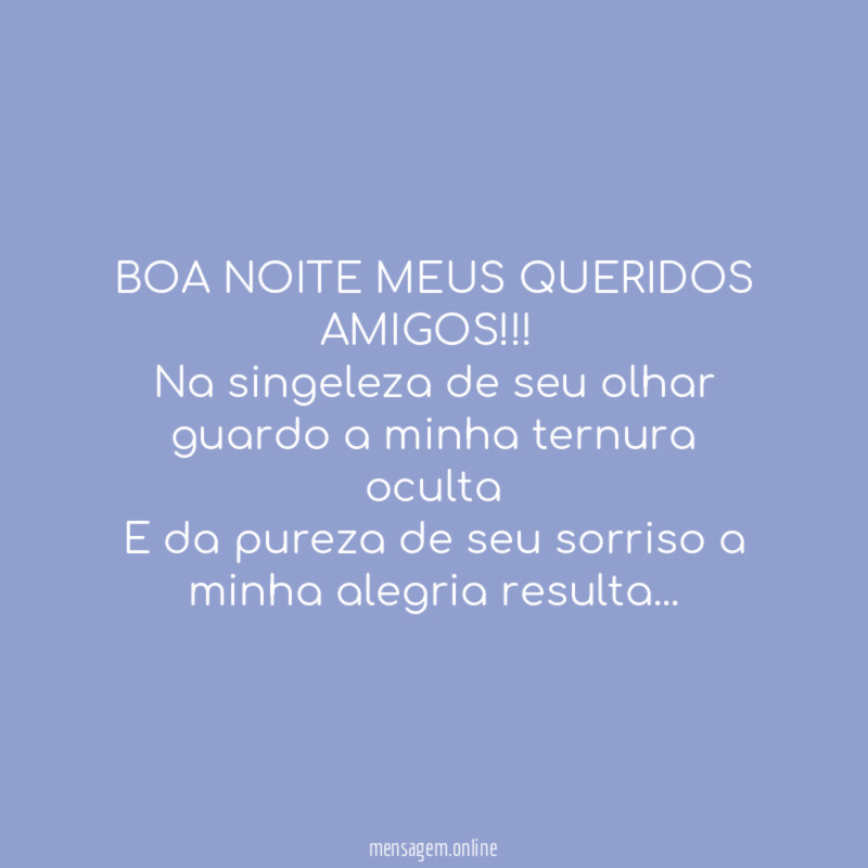 BOA NOITE MEUS QUERIDOS AMIGOS!!!
Na singeleza de seu olhar guardo a minha ternura oculta
E da pureza de seu sorriso a minha alegria resulta…