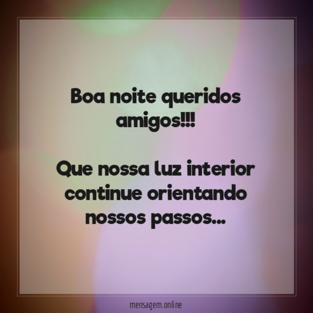 Boa noite queridos amigos!!!
Que nossa luz interior continue orientando nossos passos…