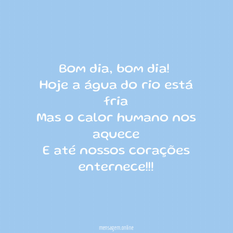 Bom dia, bom dia!
Hoje a água do rio está fria
Mas o calor humano nos aquece
E até nossos corações enternece!!!