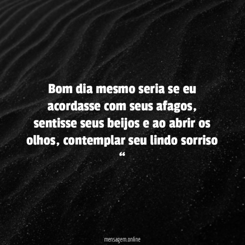 Bom dia mesmo seria se eu acordasse com seus afagos