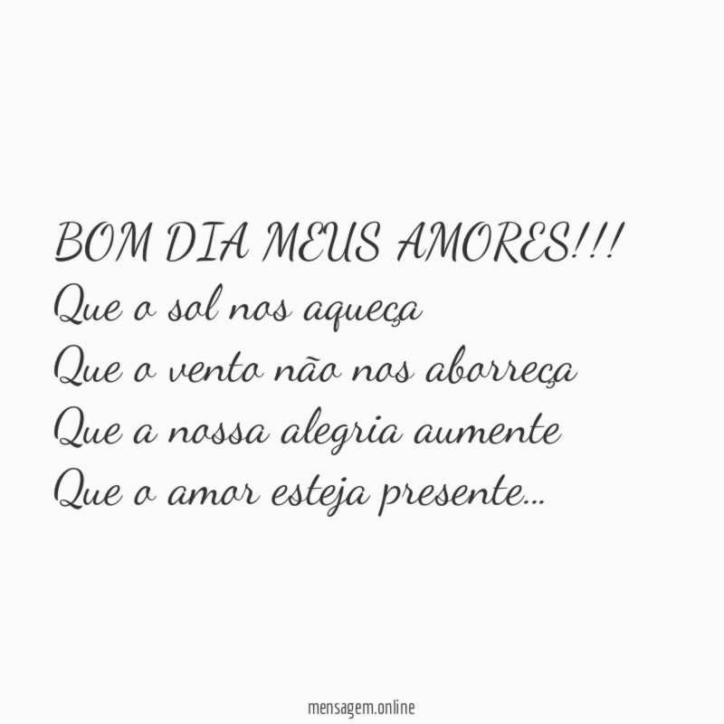 BOM DIA MEUS AMORES!!!
Que o sol nos aqueça
Que o vento não nos aborreça
Que a nossa alegria aumente
Que o amor esteja presente…