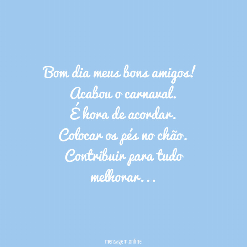 Bom dia meus bons amigos!
Acabou o carnaval.
É hora de acordar.
Colocar os pés no chão.
Contribuir para tudo melhorar…