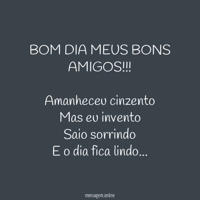 BOM DIA MEUS BONS AMIGOS!!!
Amanheceu cinzento
Mas eu invento
Saio sorrindo
E o dia fica lindo…