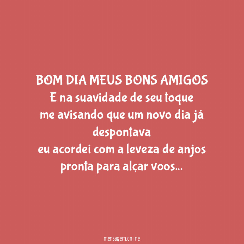 BOM DIA MEUS BONS AMIGOS
E na suavidade de seu toque
me avisando que um novo dia já despontava
eu acordei com a leveza de anjos pronta para alçar voos…