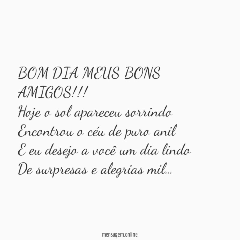 BOM DIA MEUS BONS AMIGOS!!!
Hoje o sol apareceu sorrindo
Encontrou o céu de puro anil
E eu desejo a você um dia lindo
De surpresas e alegrias mil…