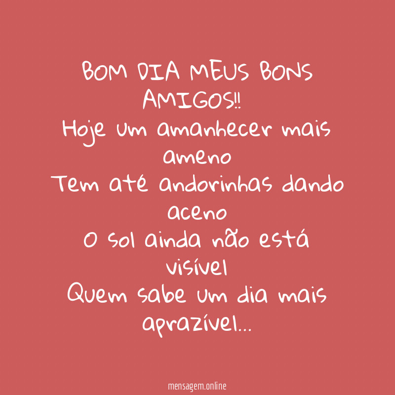 BOM DIA MEUS BONS AMIGOS!!
Hoje um amanhecer mais ameno
Tem até andorinhas dando aceno
O sol ainda não está visível
Quem sabe um dia mais aprazível…