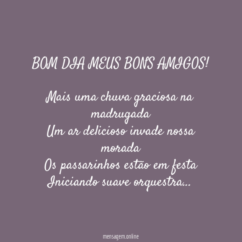 BOM DIA MEUS BONS AMIGOS!
Mais uma chuva graciosa na madrugada
Um ar delicioso invade nossa morada
Os passarinhos estão em festa
Iniciando suave orquestra…