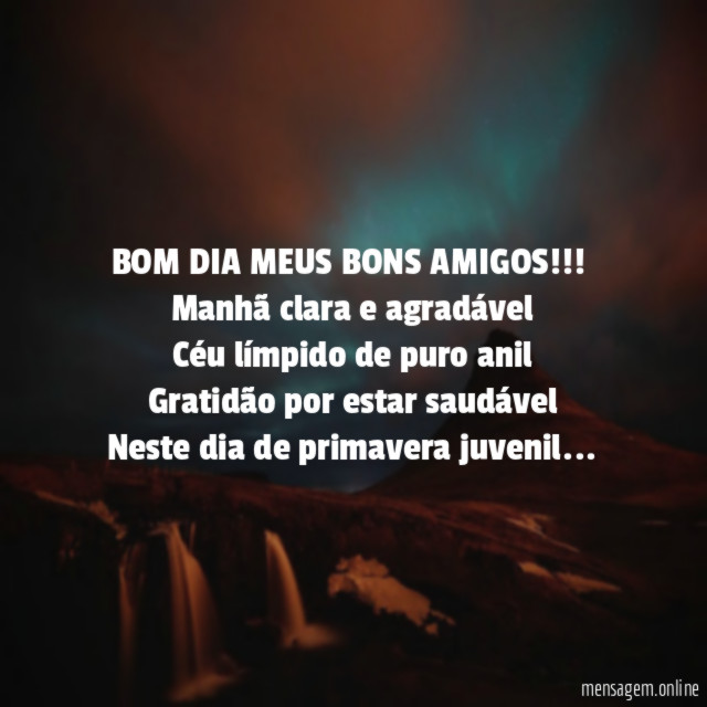 BOM DIA MEUS BONS AMIGOS!!!
Manhã clara e agradável
Céu límpido de puro anil
Gratidão por estar saudável
Neste dia de primavera juvenil…