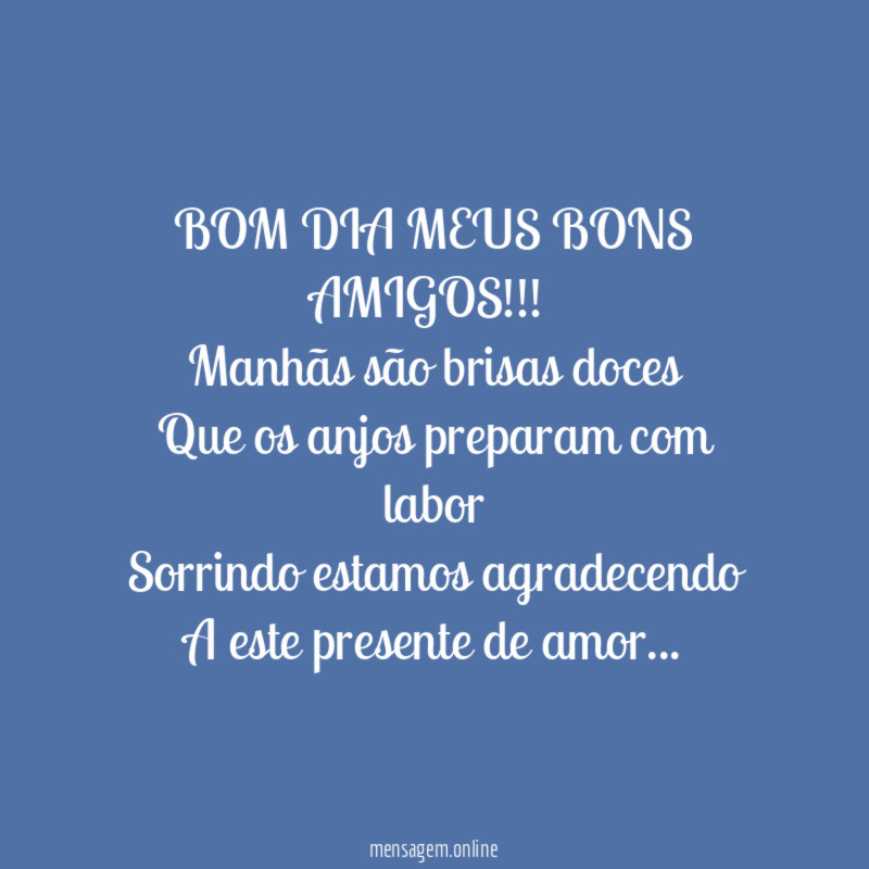 BOM DIA MEUS BONS AMIGOS!!!
Manhãs são brisas doces
Que os anjos preparam com labor
Sorrindo estamos agradecendo
A este presente de amor…