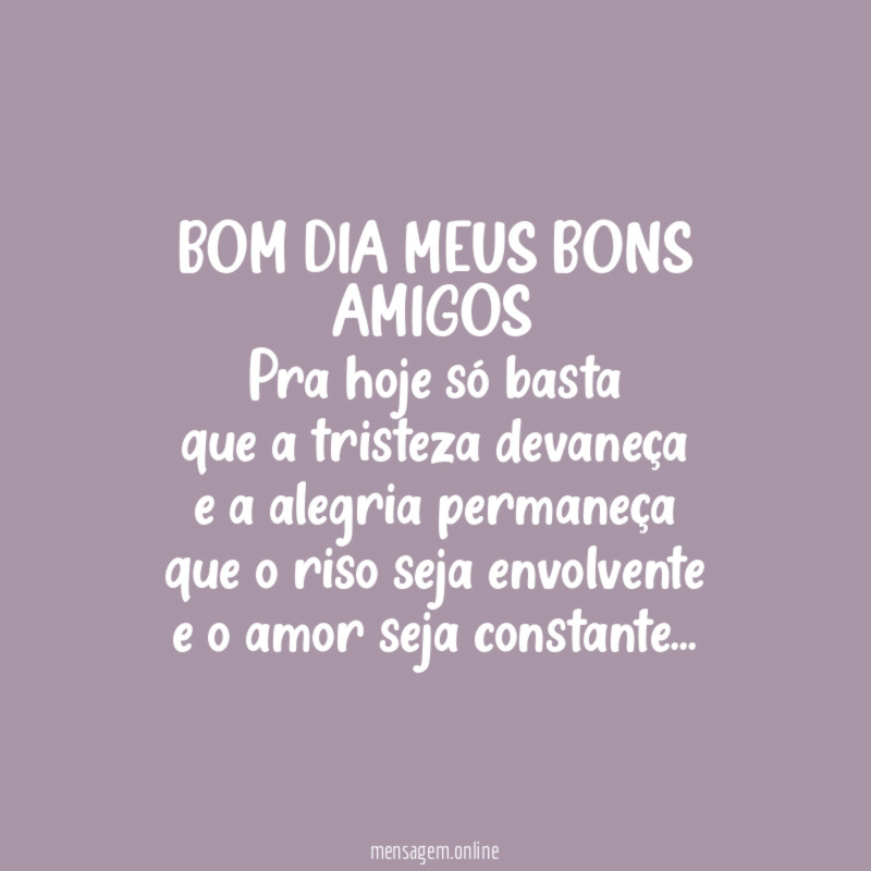 BOM DIA MEUS BONS AMIGOS
Pra hoje só basta
que a tristeza devaneça
e a alegria permaneça
que o riso seja envolvente
e o amor seja constante…