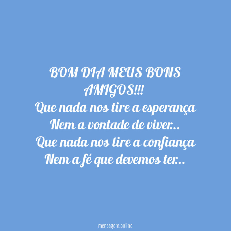 BOM DIA MEUS BONS AMIGOS!!!
Que nada nos tire a esperança
Nem a vontade de viver…
Que nada nos tire a confiança
Nem a fé que devemos ter…