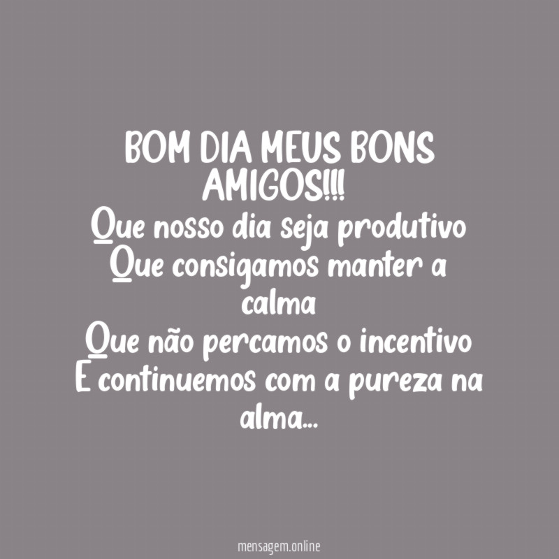 BOM DIA MEUS BONS AMIGOS!!!
Que nosso dia seja produtivo
Que consigamos manter a calma
Que não percamos o incentivo
E continuemos com a pureza na alma…