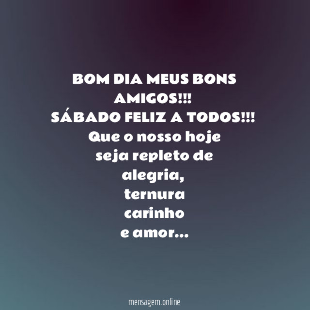 BOM DIA MEUS BONS AMIGOS!!!
SÁBADO FELIZ A TODOS!!!
Que o nosso hoje
seja repleto de
alegria,
ternura
carinho
e amor…