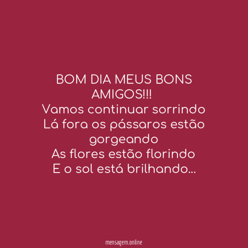 BOM DIA MEUS BONS AMIGOS!!!
Vamos continuar sorrindo
Lá fora os pássaros estão gorgeando
As flores estão florindo
E o sol está brilhando…
