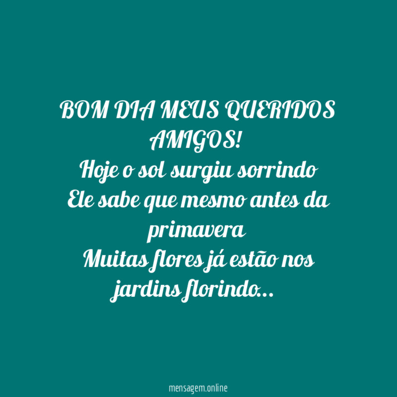 BOM DIA MEUS QUERIDOS AMIGOS!
Hoje o sol surgiu sorrindo
Ele sabe que mesmo antes da primavera
Muitas flores já estão nos jardins florindo…