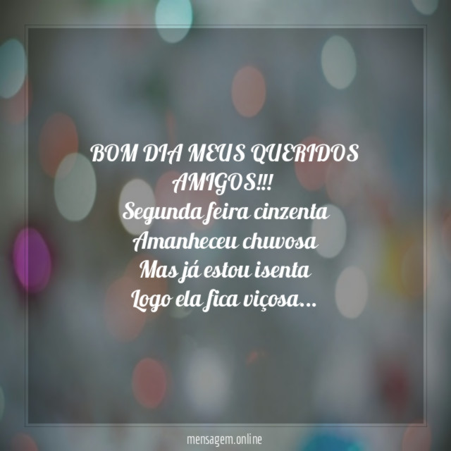 BOM DIA MEUS QUERIDOS AMIGOS!!!
Segunda feira cinzenta
Amanheceu chuvosa
Mas já estou isenta
Logo ela fica viçosa…