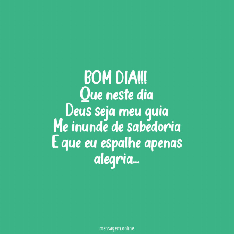 BOM DIA!!!
Que neste dia
Deus seja meu guia
Me inunde de sabedoria
E que eu espalhe apenas alegria…