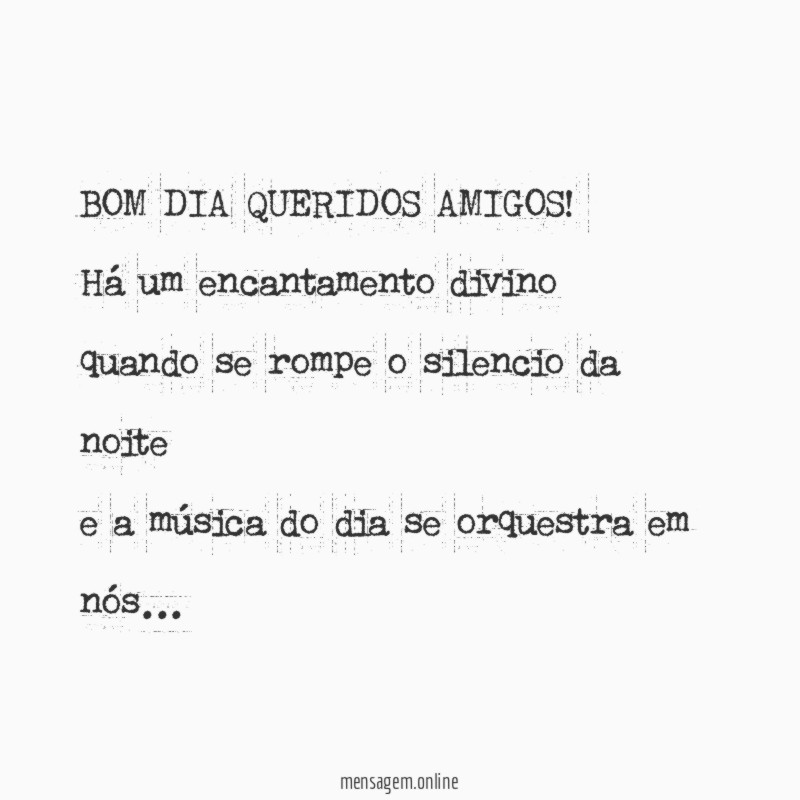BOM DIA QUERIDOS AMIGOS!
Há um encantamento divino
quando se rompe o silencio da noite
e a música do dia se orquestra em nós…