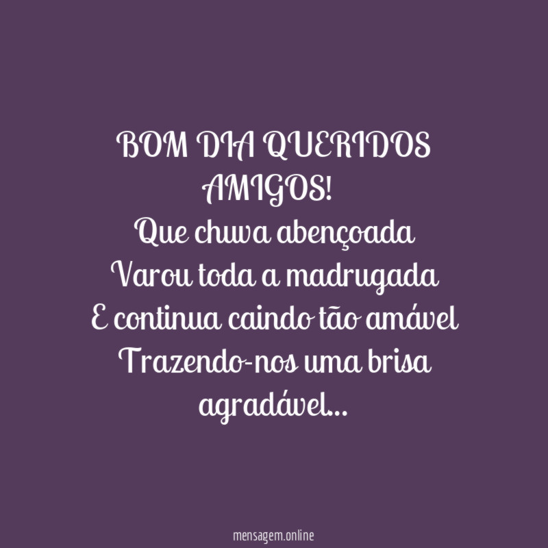 BOM DIA QUERIDOS AMIGOS!
Que chuva abençoada
Varou toda a madrugada
E continua caindo tão amável
Trazendo-nos uma brisa agradável…
