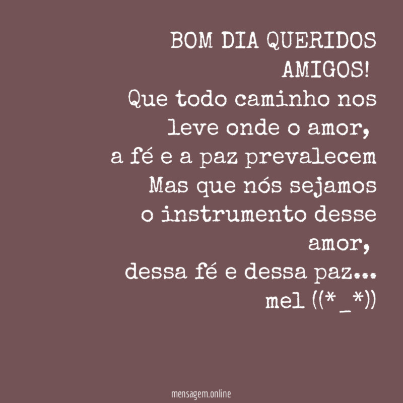 BOM DIA QUERIDOS AMIGOS!
Que todo caminho nos leve onde o amor,
a fé e a paz prevalecem
Mas que nós sejamos
o instrumento desse amor,
dessa fé e dessa paz…