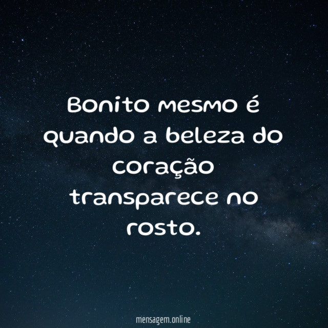 Bonito mesmo é quando a beleza do coração transparece no rosto