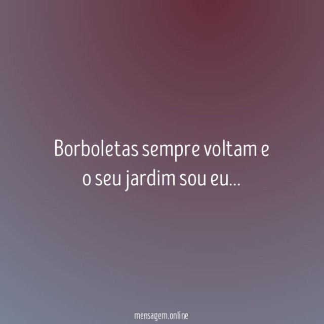 Borboletas sempre voltam e o seu jardim sou eu