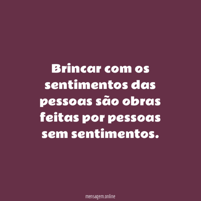 Brincar com os sentimentos das pessoas são obras
