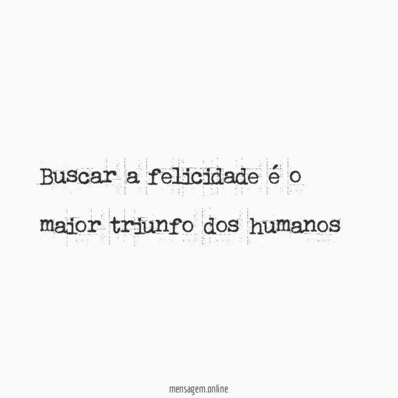 Buscar a felicidade é o maior triunfo dos humanos