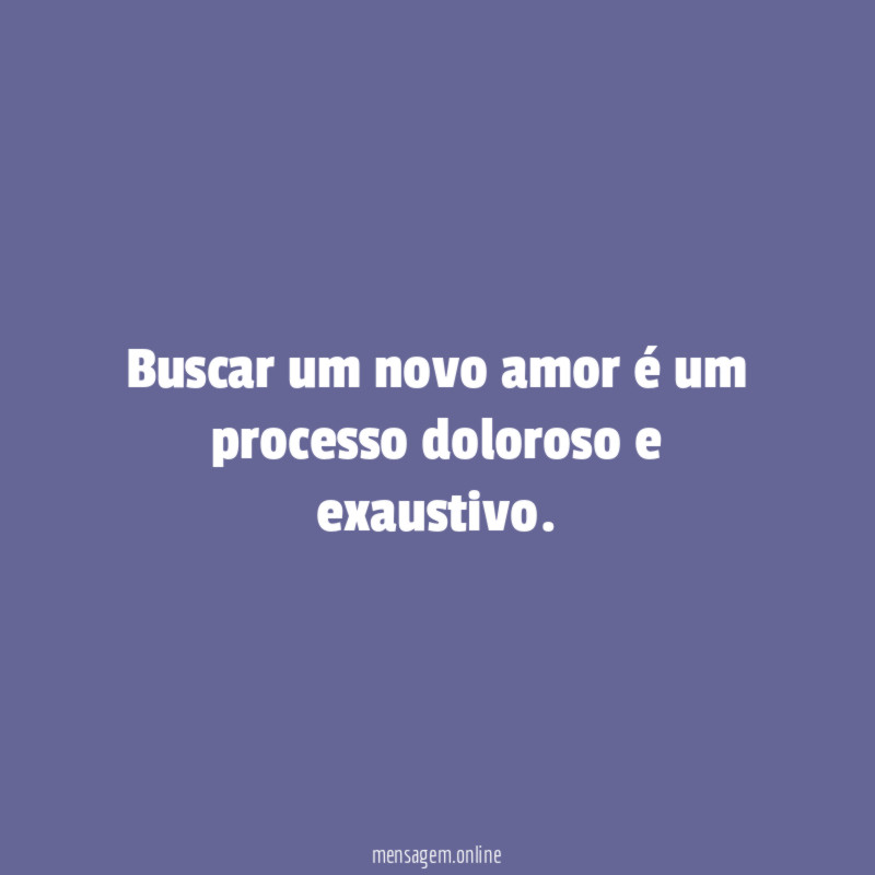 Buscar um novo amor é um processo doloroso e exaustivo