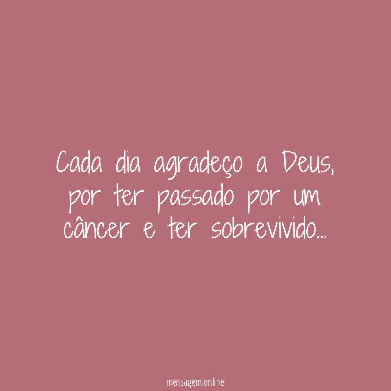 Cada dia agradeço a Deus, por ter passado por um câncer e ter sobrevivido…