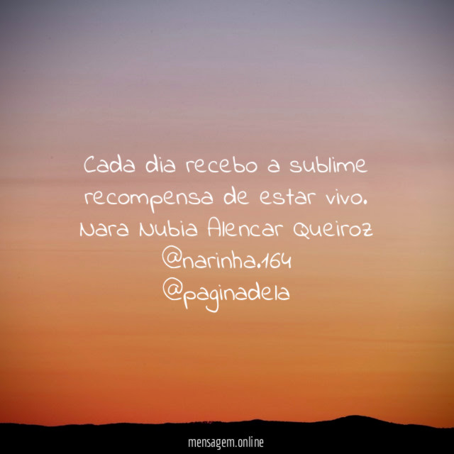 Cada dia recebo a sublime recompensa de estar vivo