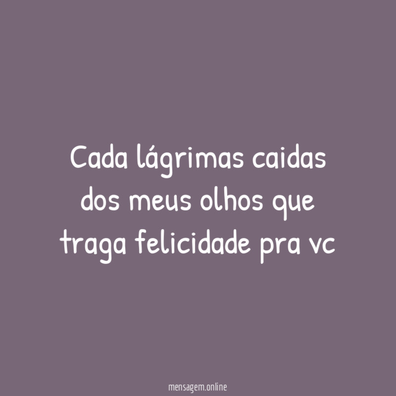 Cada lágrimas caidas dos meus olhos que traga felicidade pra vc