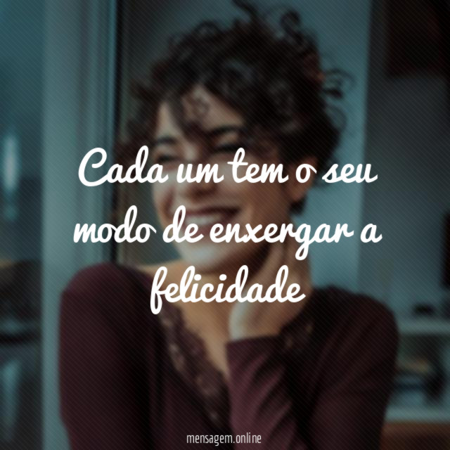 Cada um tem o seu modo de enxergar a felicidade