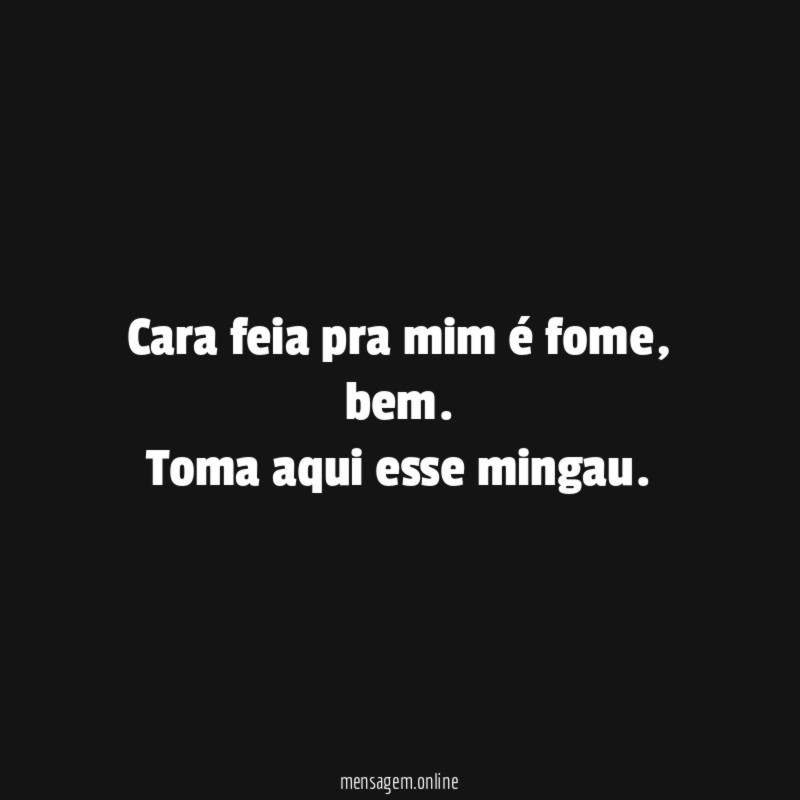 Cara feia pra mim é fome